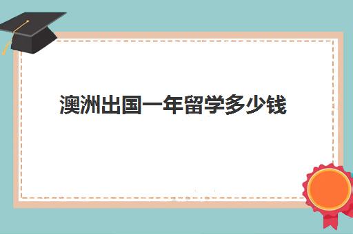 澳洲出国一年留学多少钱(出国澳大利亚打工大概要多少费用)