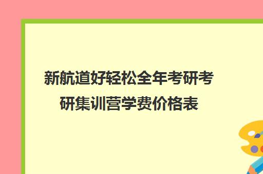 新航道好轻松全年考研考研集训营学费价格表（新航道考研怎么样）