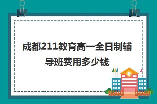 成都211教育高一全日制辅导班费用多少钱(成都高三全日制冲刺班哪里好)