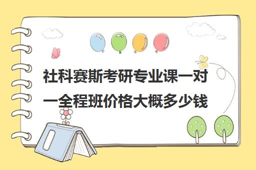 社科赛斯考研专业课一对一全程班价格大概多少钱（社科赛斯考研）