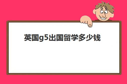 英国g5出国留学多少钱(二本能申请英国g5吗)