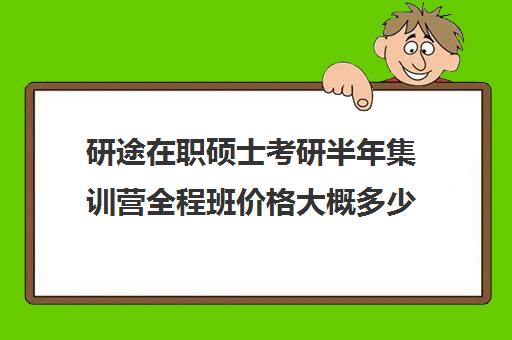 研途在职硕士考研半年集训营全程班价格大概多少钱（在职考研培训机构费用）