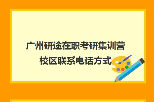 广州研途在职考研集训营校区联系电话方式（网上的在职研究生招生可信吗?）