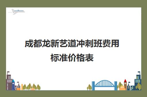 成都龙新艺道冲刺班费用标准价格表(成都市艺考培训机构)