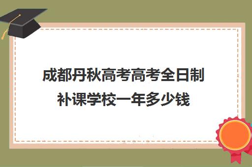 成都丹秋高考高考全日制补课学校一年多少钱(成都补课学校排名)