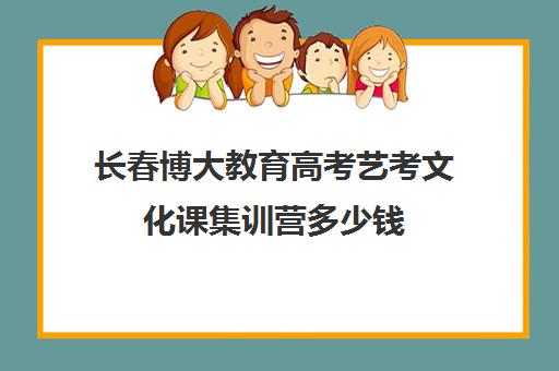 长春博大教育高考艺考文化课集训营多少钱（艺考生文化课分数线）