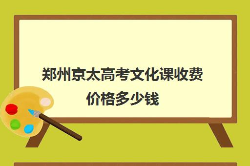 郑州京太高考文化课收费价格多少钱(郑州艺考文化课集训哪个好)