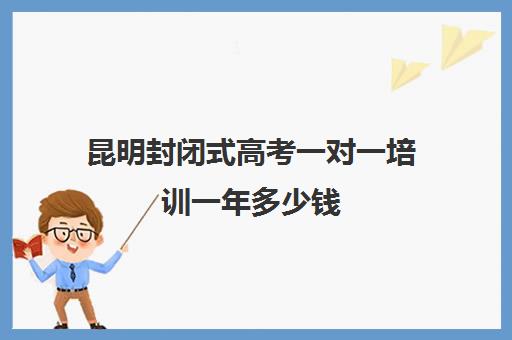 昆明封闭式高考一对一培训一年多少钱(昆明高三复读学校学有哪些)