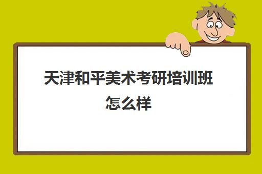 天津和平美术考研培训班怎么样(天津考研机构推荐)