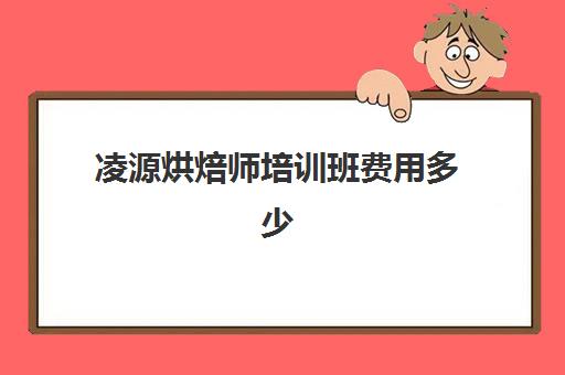 凌源烘焙师培训班费用多少(烘焙培训费用大概多少)