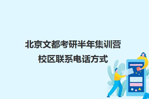 北京文都考研半年集训营校区联系电话方式（文都考研一个校区有几个分校长）