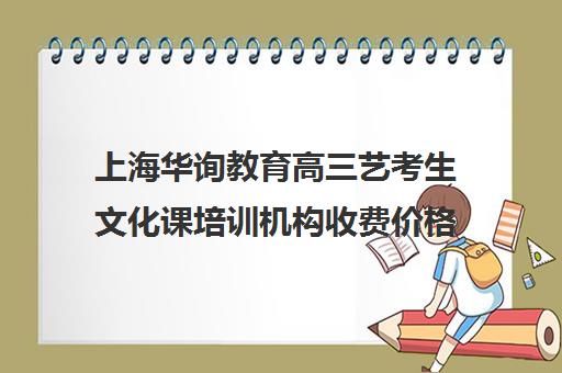 上海华询教育高三艺考生文化课培训机构收费价格多少钱(高三艺考集训费用多少)