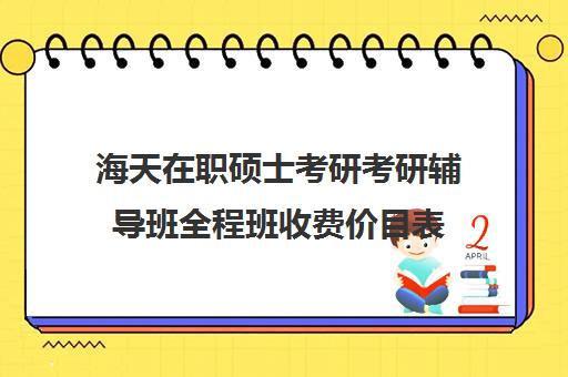 海天在职硕士考研考研辅导班全程班收费价目表（2024年海天考研机构价格表）