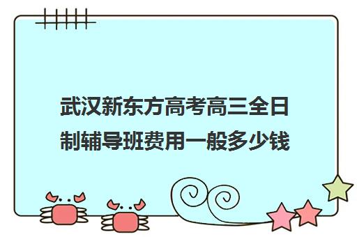 武汉新东方高考高三全日制辅导班费用一般多少钱(高三辅导班收费)