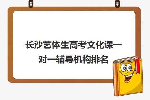 长沙艺体生高考文化课一对一辅导机构排名(长沙高中补课机构排名)