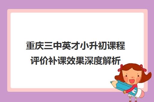 重庆三中英才小升初课程评价补课效果深度解析