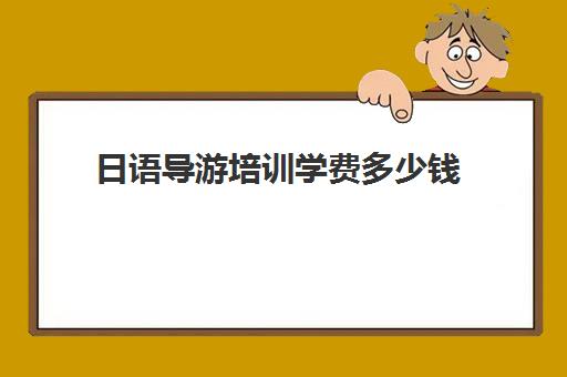 日语导游培训学费多少钱(日语导游需要日语几级)