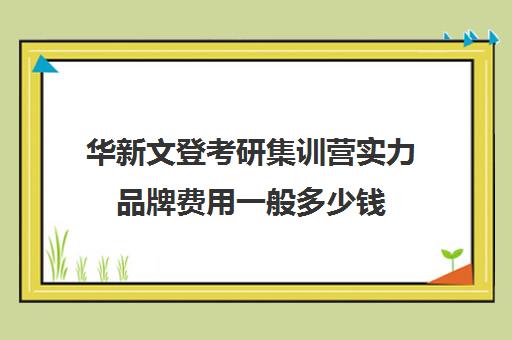 华新文登考研集训营实力品牌费用一般多少钱（成都华新文登价格表）