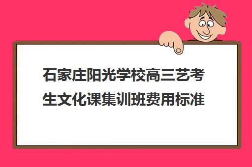 石家庄阳光学校高三艺考生文化课集训班费用标准价格表(艺考集训费用)