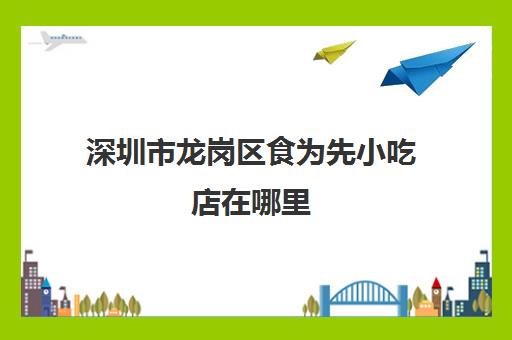 深圳市龙岗区食为先小吃店在哪里(有没有人在食为先培训过)