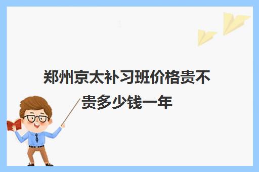 郑州京太补习班价格贵不贵多少钱一年