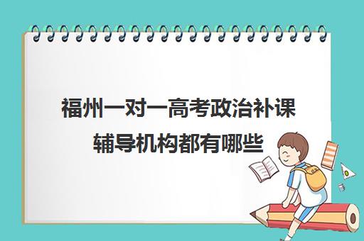 福州一对一高考政治补课辅导机构都有哪些(1对1补课一般多少钱)