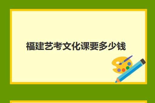 福建艺考文化课要多少钱(福建最好的艺术类学校)