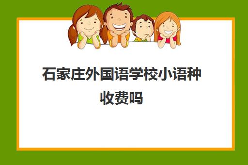 石家庄外国语学校小语种收费吗(怎么才能上石家庄外国语学校)