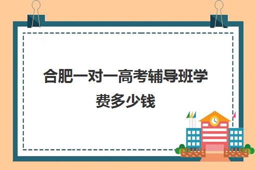 合肥一对一高考辅导班学费多少钱(合肥辅导班收费价目表)