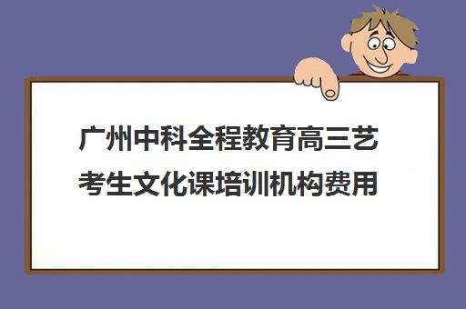 广州中科全程教育高三艺考生文化课培训机构费用标准价格表(广州比较好艺考培训机构