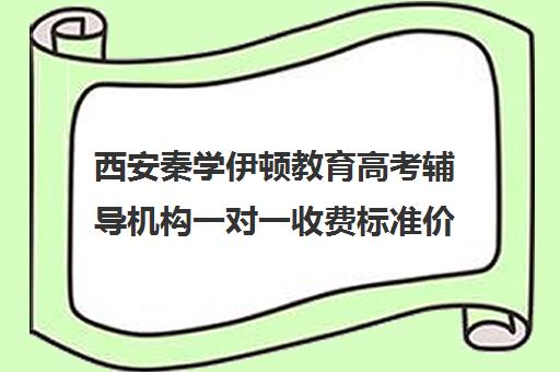 西安秦学伊顿教育高考辅导机构一对一收费标准价格一览(西安高考补课机构有哪些)