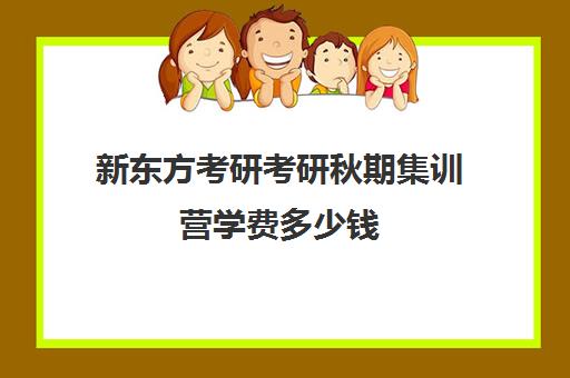 新东方考研考研秋期集训营学费多少钱（新东方考研收费标准）