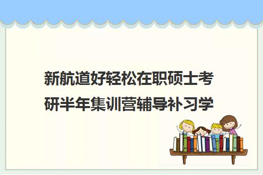 新航道好轻松在职硕士考研半年集训营辅导补习学费价格表