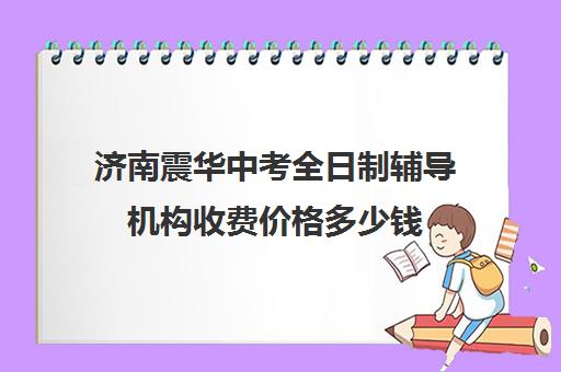 济南震华中考全日制辅导机构收费价格多少钱(济南初三复读学校有哪些)