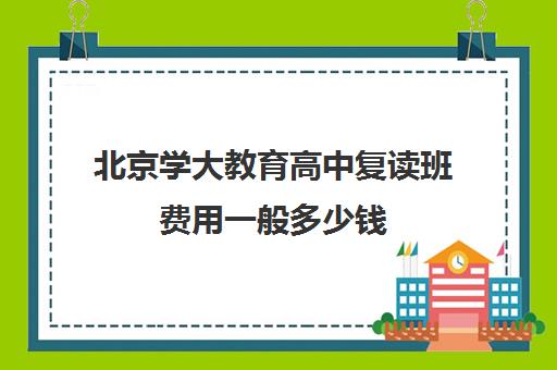 北京学大教育高中复读班费用一般多少钱（公办高中有复读班吗）