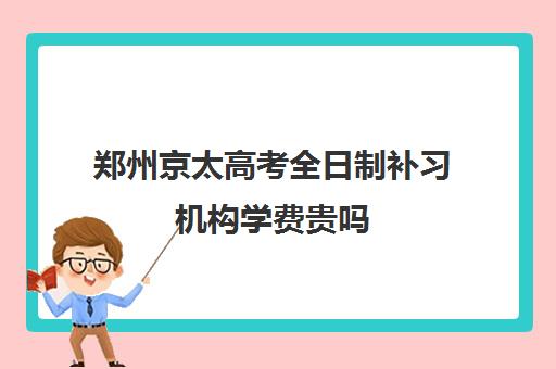 郑州京太高考全日制补习机构学费贵吗