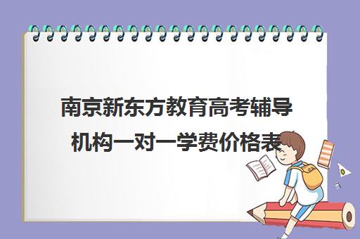 南京新东方教育高考辅导机构一对一学费价格表(新东方价格学费是多少)