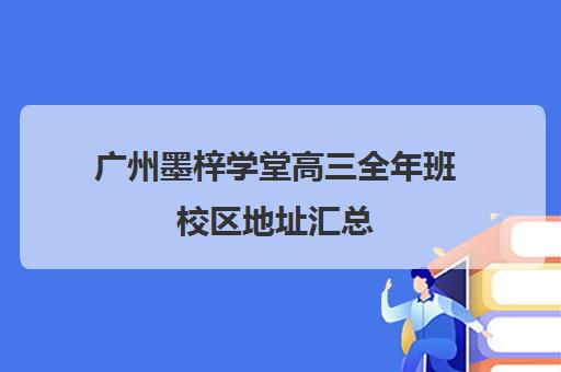 广州墨梓学堂高三全年班校区地址汇总(广州艺考生文化培训哪里好)