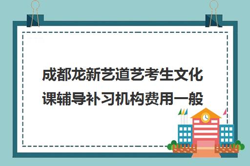 成都龙新艺道艺考生文化课辅导补习机构费用一般多少钱