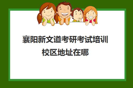 襄阳新文道考研考试培训校区地址在哪（武汉文都考研培训地址）