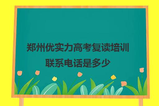 郑州优实力高考复读培训联系电话是多少(郑州高三复读学校有哪些)