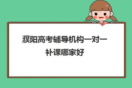 濮阳高考辅导机构一对一补课哪家好(濮阳艺考培训学校有哪些)