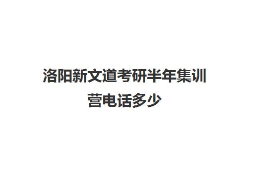 洛阳新文道考研半年集训营电话多少（文都考研官网）