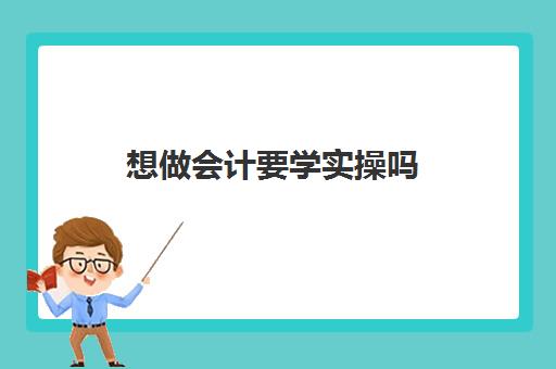 想做会计要学实操吗(做会计需要学什么)