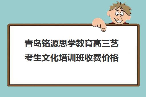 青岛铭源思学教育高三艺考生文化培训班收费价格多少钱(青岛高中辅导班哪家好)