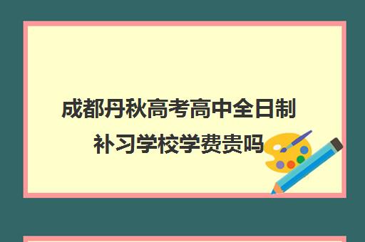 成都丹秋高考高中全日制补习学校学费贵吗