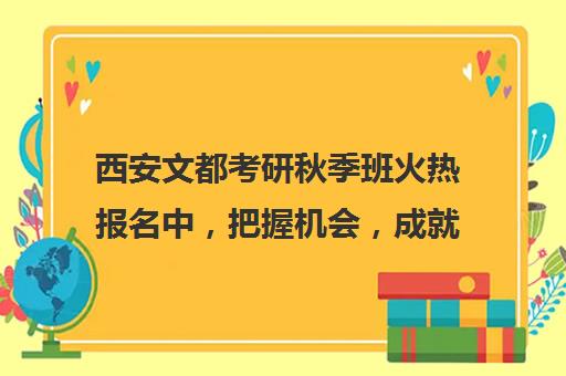 西安文都考研秋季班火热报名中，把握机会，成就未来！