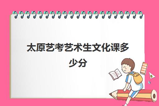 太原艺考艺术生文化课多少分(山西省艺术类分数线)