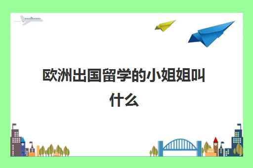 欧洲出国留学小姐姐叫什么(招聘俄罗斯女孩来中国)