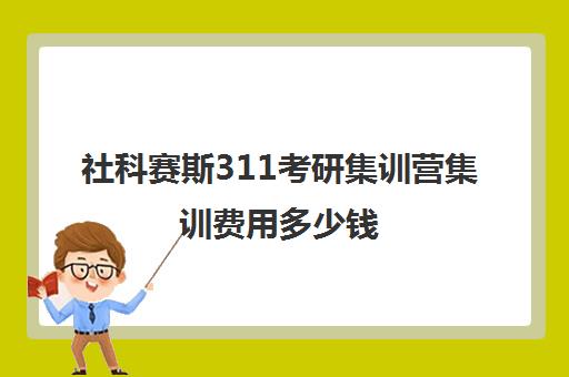 社科赛斯311考研集训营集训费用多少钱（最好的考研十个网课平台）